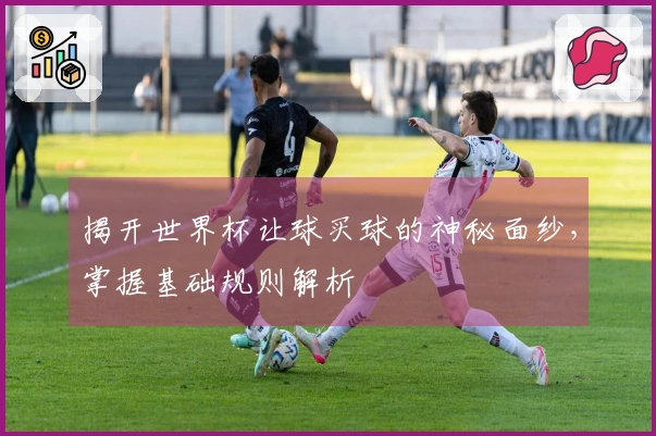 揭开世界杯让球买球的神秘面纱，掌握基础规则解析