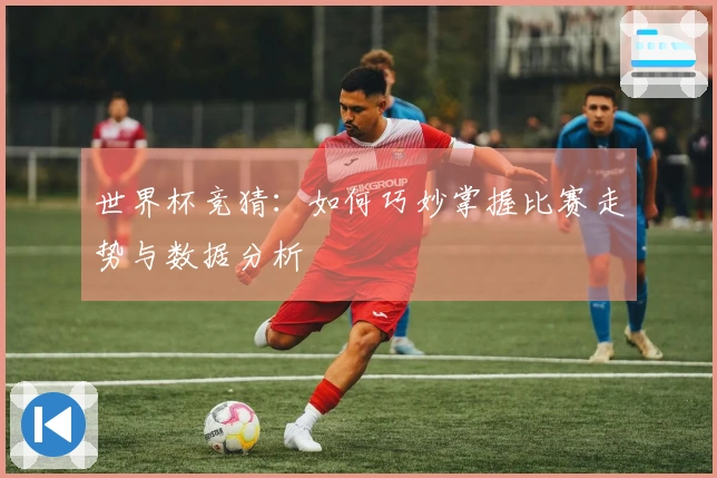世界杯竞猜：如何巧妙掌握比赛走势与数据分析