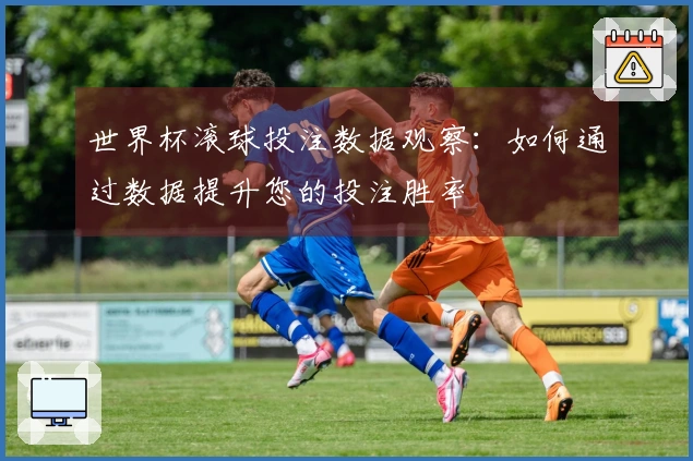 世界杯滚球投注数据观察:如何通过数据提升您的投注胜率