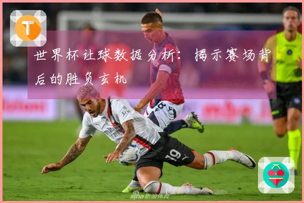 世界杯让球数据分析：揭示赛场背后的胜负玄机
