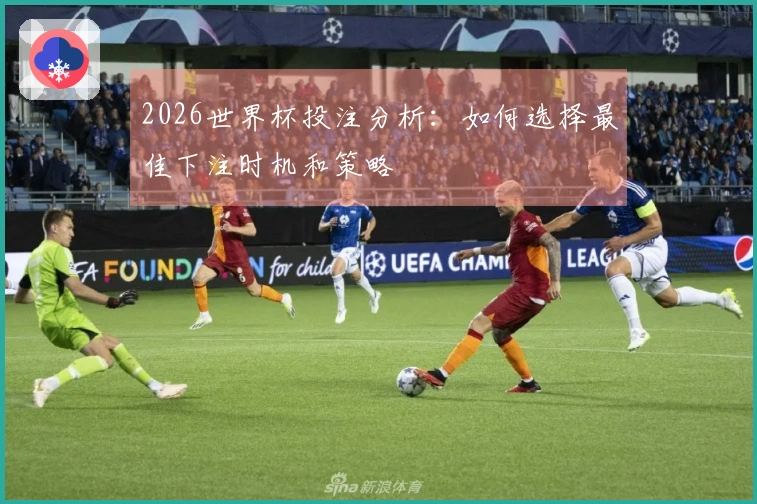 2026世界杯投注分析：如何选择最佳下注时机和策略