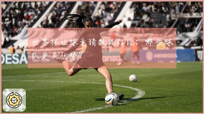 世界杯让球竞猜数据对比：哪些球队更具优势？