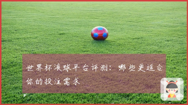 世界杯滚球平台评测:哪些更适合你的投注需求