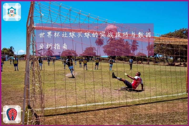 世界杯让球买球的实战技巧与数据分析指南
