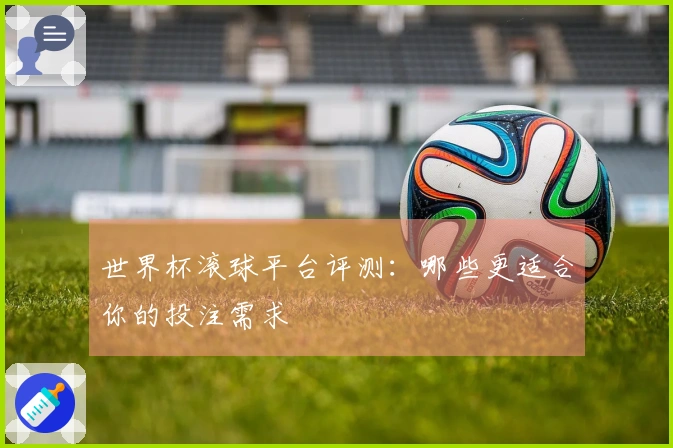 世界杯滚球平台评测：哪些更适合你的投注需求