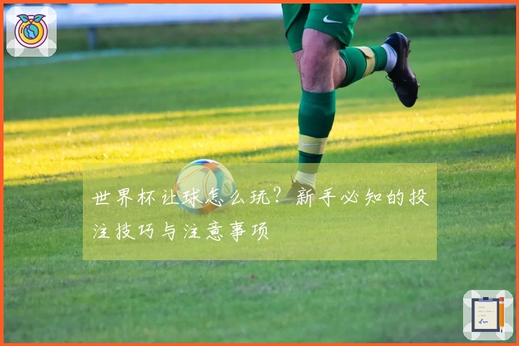 世界杯让球怎么玩？新手必知的投注技巧与注意事项