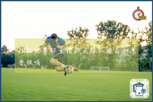 2026世界杯竞猜热点球队能否如愿晋级吗