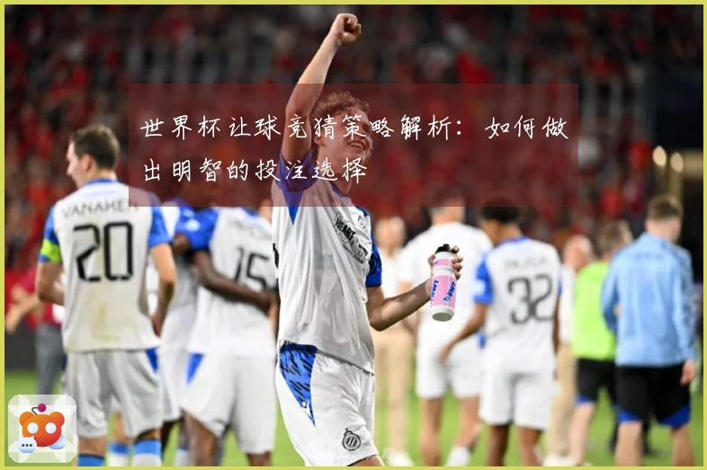 世界杯让球竞猜策略解析:如何做出明智的投注选择