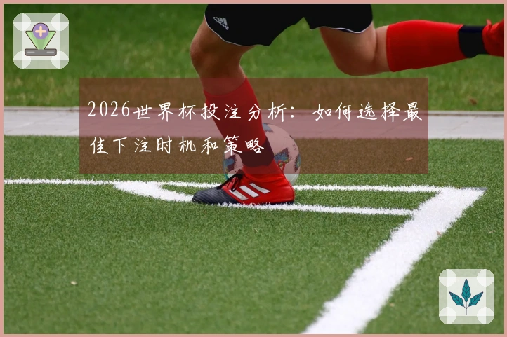 2026世界杯投注分析：如何选择最佳下注时机和策略