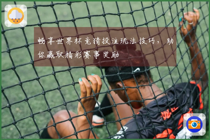 畅享世界杯竞猜投注玩法技巧，助你赢取精彩赛事奖励