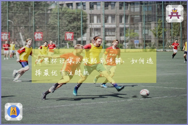 世界杯让球买球赔率详解，如何选择最优下注时机