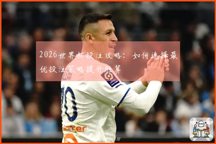 2026世界杯投注攻略：如何选择最优投注策略提升胜算