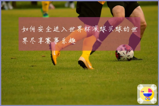 如何安全进入世界杯滚球买球的世界尽享赛事乐趣
