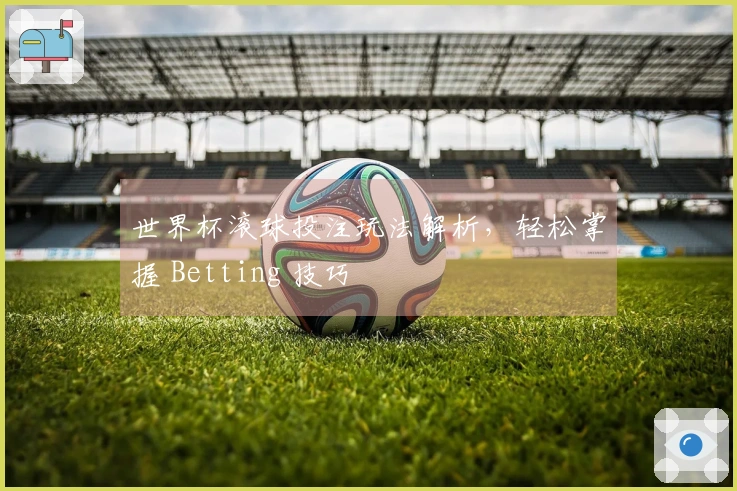 世界杯滚球投注玩法解析，轻松掌握 Betting 技巧