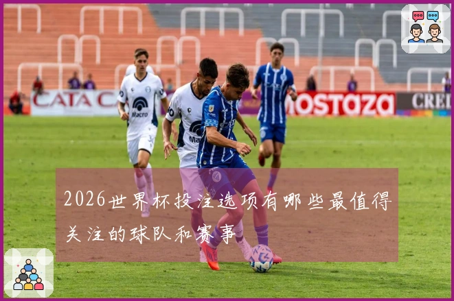 2026世界杯投注选项有哪些最值得关注的球队和赛事