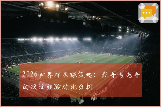 2026世界杯买球策略:新手与老手的投注经验对比分析