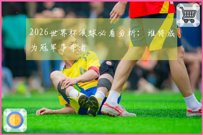 2026世界杯滚球必看分析:谁将成为冠军争夺者