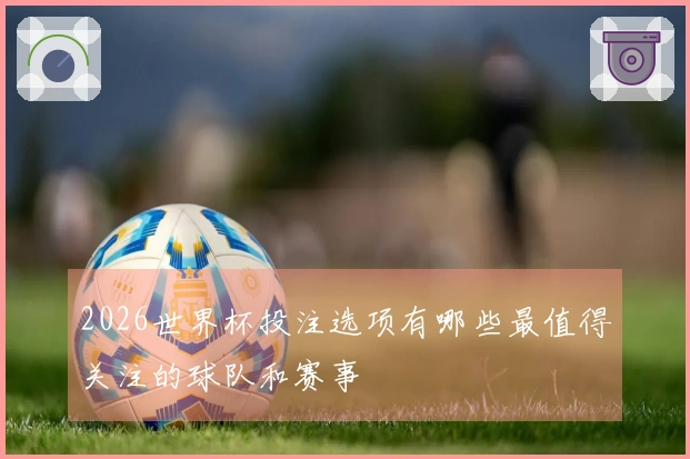 2026世界杯投注选项有哪些最值得关注的球队和赛事