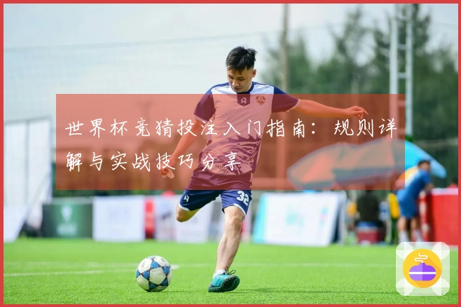 世界杯竞猜投注入门指南：规则详解与实战技巧分享