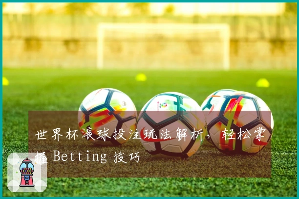 世界杯滚球投注玩法解析，轻松掌握 Betting 技巧
