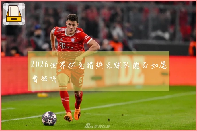 2026世界杯竞猜热点球队能否如愿晋级吗