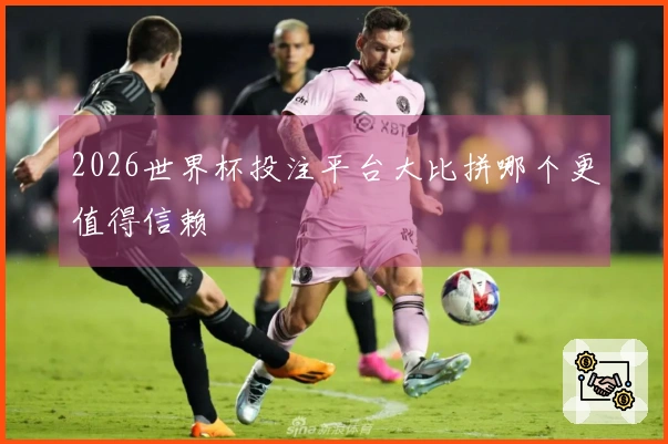 2026世界杯投注平台大比拼哪个更值得信赖
