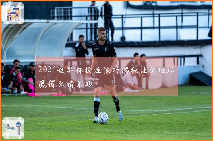 2026世界杯投注技巧揭秘让你轻松赢得竞猜乐趣