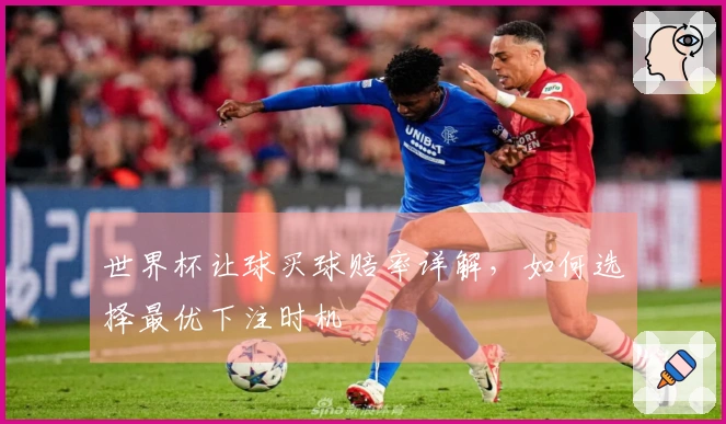 世界杯让球买球赔率详解,如何选择最优下注时机