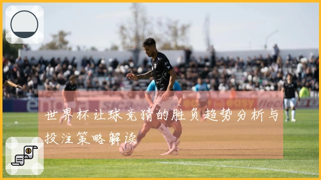世界杯让球竞猜的胜负趋势分析与投注策略解读