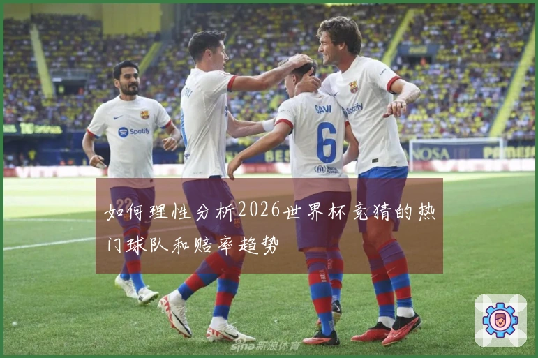 如何理性分析2026世界杯竞猜的热门球队和赔率趋势