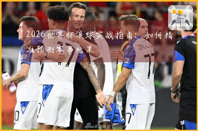 2026世界杯滚球实战指南:如何精准预测赛事结果