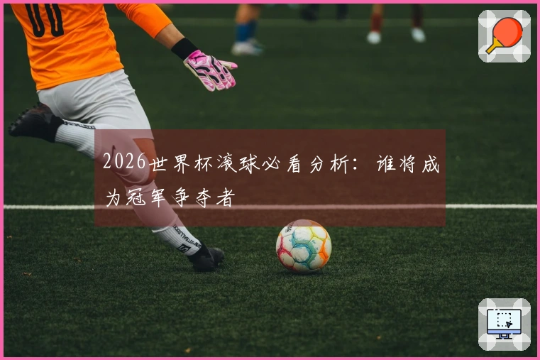 2026世界杯滚球必看分析：谁将成为冠军争夺者