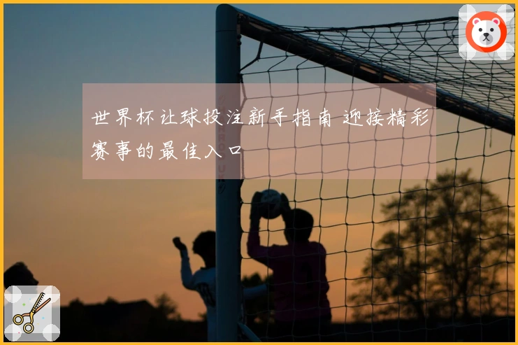 世界杯让球投注新手指南 迎接精彩赛事的最佳入口