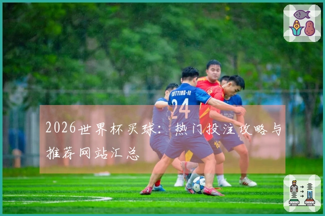2026世界杯买球:热门投注攻略与推荐网站汇总