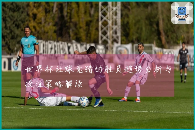 世界杯让球竞猜的胜负趋势分析与投注策略解读