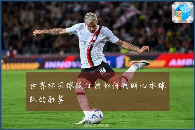 世界杯买球投注该如何判断心水球队的胜算