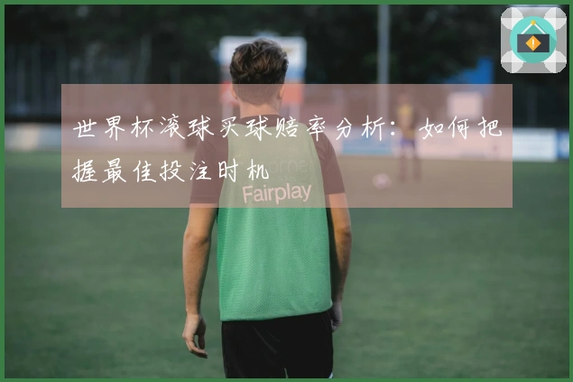 世界杯滚球买球赔率分析：如何把握最佳投注时机