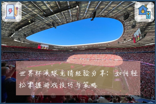 世界杯滚球竞猜经验分享：如何轻松掌握游戏技巧与策略