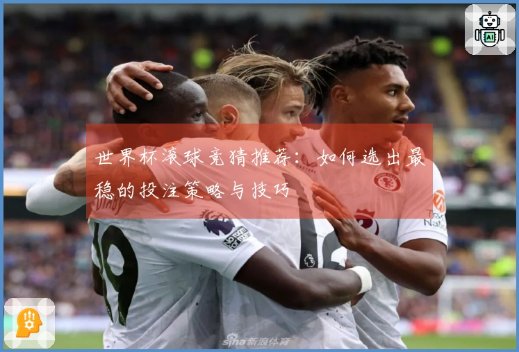 世界杯滚球竞猜推荐：如何选出最稳的投注策略与技巧